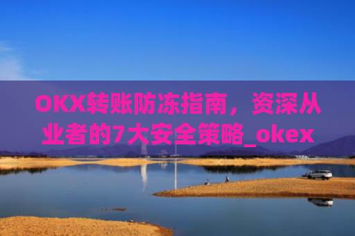 OKX转账防冻指南，资深从业者的7大安全策略_okex交易如何防黑钱