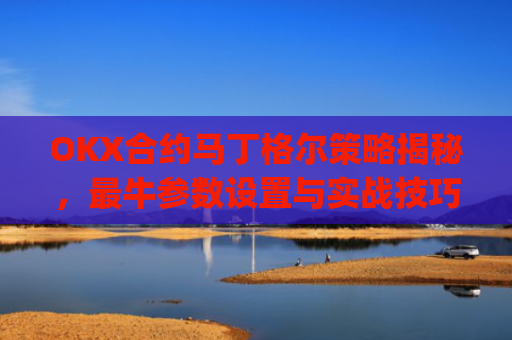 OKX合约马丁格尔策略揭秘，最牛参数设置与实战技巧_马丁格尔策略打法