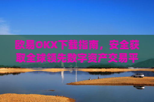 欧易OKX下载指南，安全获取全球领先数字资产交易平台的完整教程_易欧ok官网下载