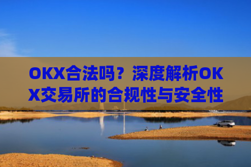 OKX合法吗?深度解析OKX交易所的合规性与安全性_okx合法吗?