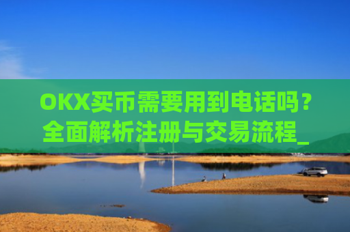 OKX买币需要用到电话吗？全面解析注册与交易流程_okexapp买币流程