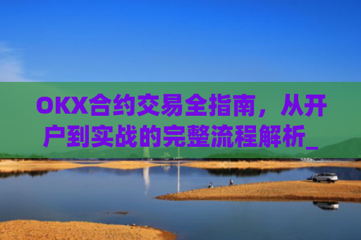 OKX合约交易全指南，从开户到实战的完整流程解析_okex的合约玩法