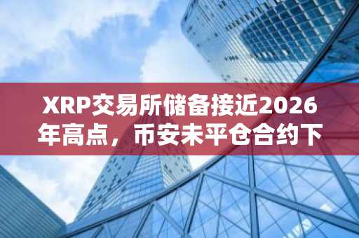 XRP交易所储备接近2026年高点，币安未平仓合约下降15.8%