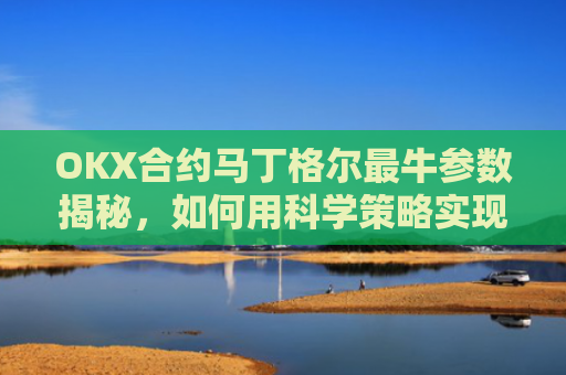 OKX合约马丁格尔最牛参数揭秘，如何用科学策略实现稳定盈利？那么马丁格尔策略又是什么呢?