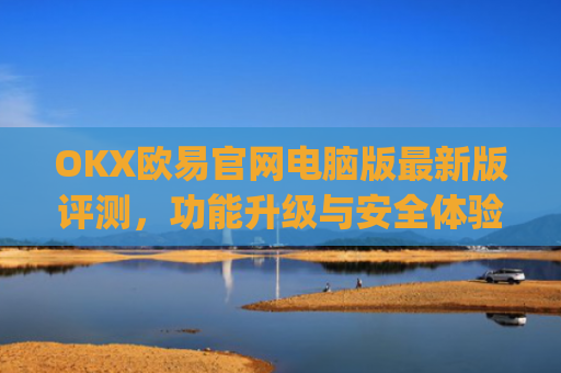 OKX欧易官网电脑版最新版评测，功能升级与安全体验全解析_