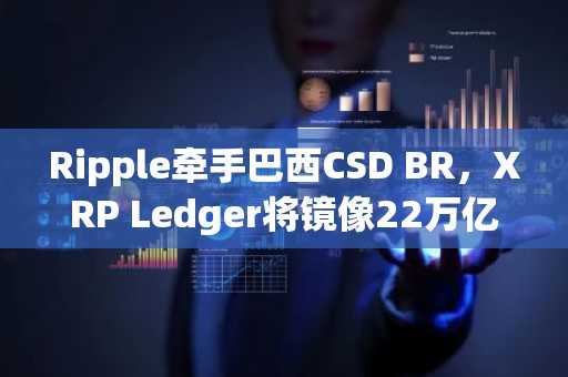 Ripple牵手巴西CSD BR，XRP Ledger将镜像22万亿雷亚尔证券记录