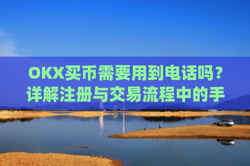 OKX买币需要用到电话吗?详解注册与交易流程中的手机号验证_okexapp买币流程