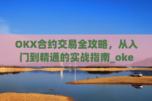 OKX合约交易全攻略,从入门到精通的实战指南_okex合约是什么意思