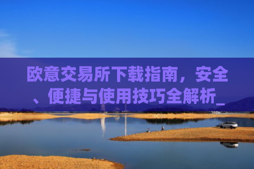 欧意交易所下载指南,安全、便捷与使用技巧全解析_欧亿交易所app