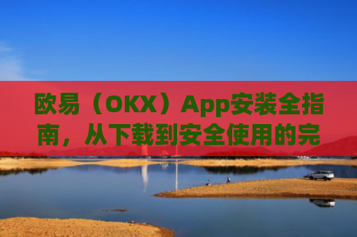 欧易（OKX）App安装全指南，从下载到安全使用的完整教程_