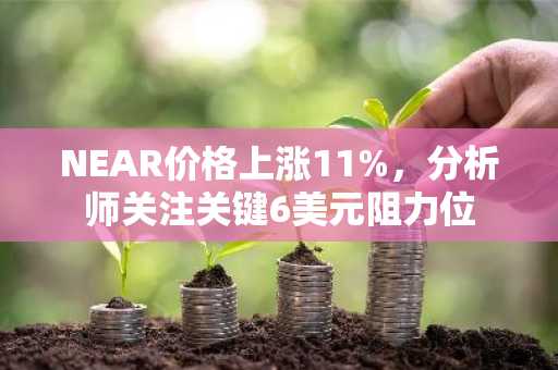 NEAR价格上涨11%,分析师关注关键6美元阻力位