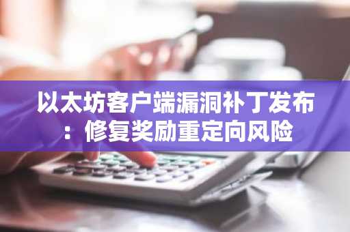 以太坊客户端漏洞补丁发布：修复奖励重定向风险