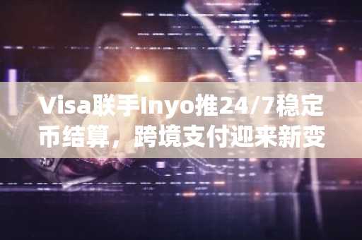 Visa联手Inyo推24/7稳定币结算，跨境支付迎来新变革