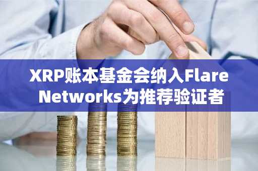 XRP账本基金会纳入Flare Networks为推荐验证者