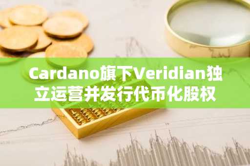 Cardano旗下Veridian独立运营并发行代币化股权