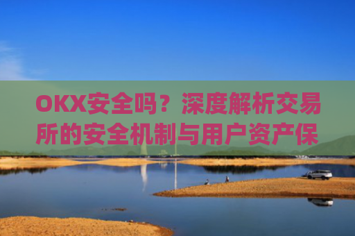 OKX安全吗？深度解析交易所的安全机制与用户资产保障_okex安全吗?