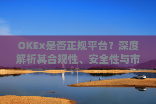 OKEx是否正规平台?深度解析其合规性、安全性与市场口碑_okex是正规平台吗