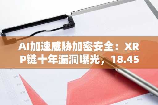AI加速威胁加密安全：XRP链十年漏洞曝光，18.45万亿枚代币风险引关注