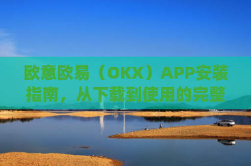 欧意欧易（OKX）APP安装指南，从下载到使用的完整教程_