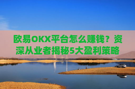 欧易OKX平台怎么赚钱？资深从业者揭秘5大盈利策略_