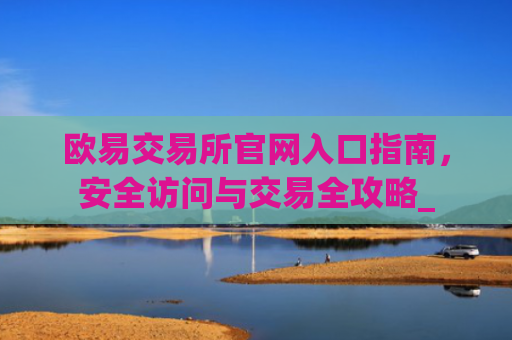 欧易交易所官网入口指南，安全访问与交易全攻略_