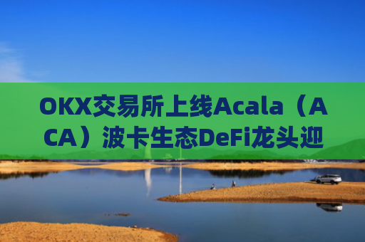 OKX交易所上线Acala（ACA）波卡生态DeFi龙头迎来全新流动性机遇_ok 交易所