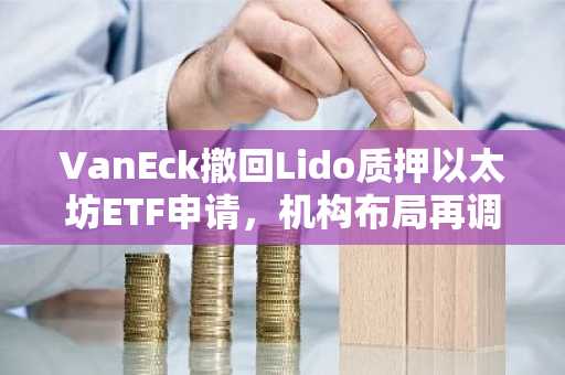 VanEck撤回Lido质押以太坊ETF申请，机构布局再调整