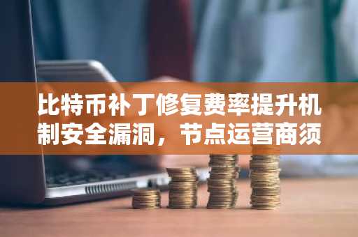 比特币补丁修复费率提升机制安全漏洞，节点运营商须紧急更新