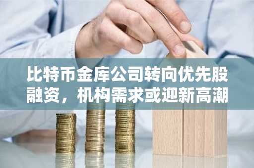 比特币金库公司转向优先股融资,机构需求或迎新高潮