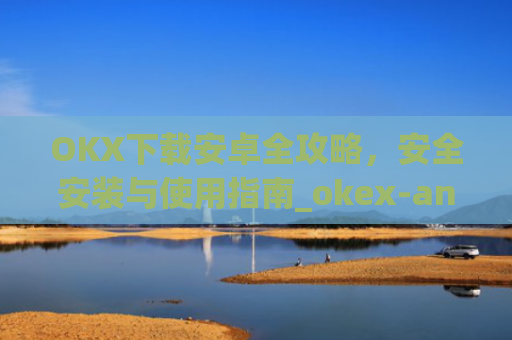 OKX下载安卓全攻略，安全安装与使用指南_okex-android.apk.1.1.1