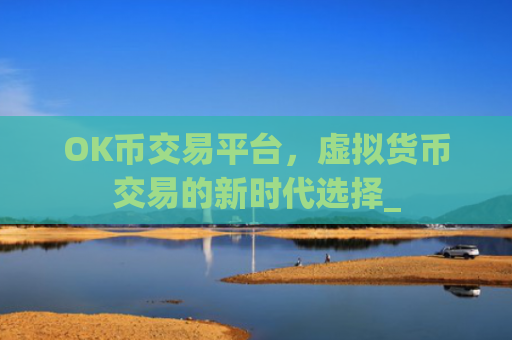 OK币交易平台，虚拟货币交易的新时代选择_