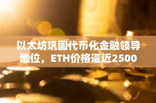 以太坊巩固代币化金融领导地位，ETH价格逼近2500美元关键阻力