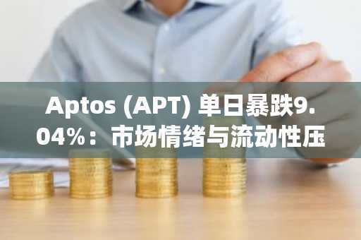 Aptos (APT) 单日暴跌9.04%：市场情绪与流动性压力双重冲击
