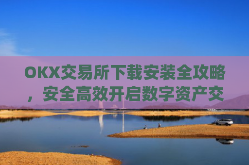 OKX交易所下载安装全攻略，安全高效开启数字资产交易之旅_okex-android.apk.1.1.1