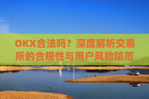 OKX合法吗?深度解析交易所的合规性与用户风险防范_okex平台在中国合法吗