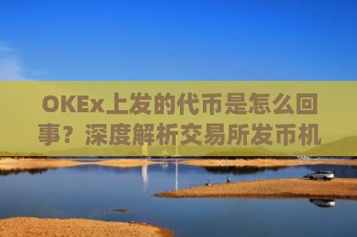 OKEx上发的代币是怎么回事？深度解析交易所发币机制与投资风险_okexchain代币