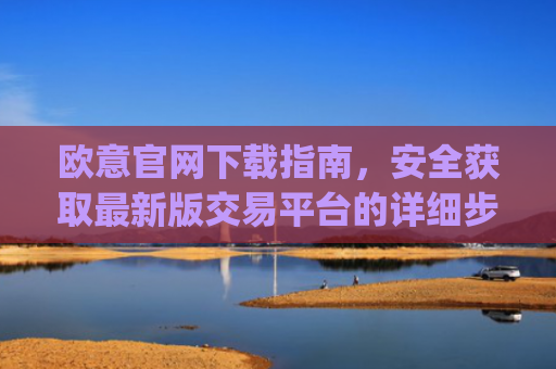 欧意官网下载指南，安全获取最新版交易平台的详细步骤_易欧app官方下载安装