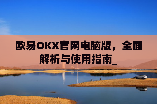 欧易OKX官网电脑版，全面解析与使用指南_