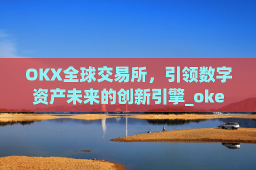 OKX全球交易所，引领数字资产未来的创新引擎_okex交易所 全球 排名