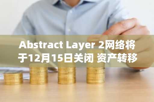 Abstract Layer 2网络将于12月15日关闭 资产转移窗口即将关闭