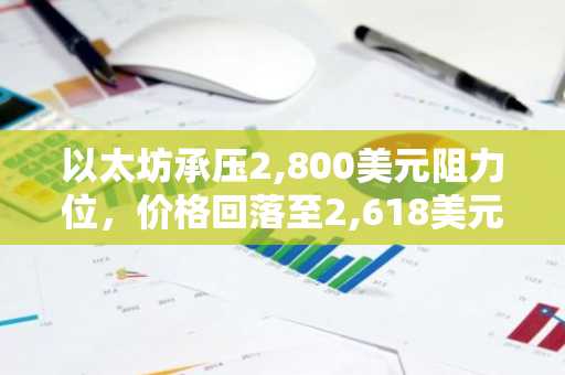 以太坊承压2,800美元阻力位，价格回落至2,618美元