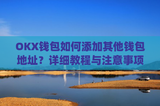 OKX钱包如何添加其他钱包地址？详细教程与注意事项_okex钱包地址怎么设置