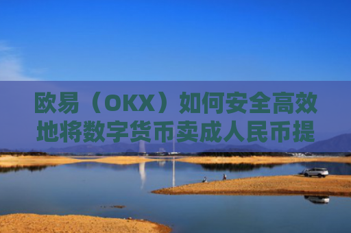 欧易（OKX）如何安全高效地将数字货币卖成人民币提现到支付宝？
