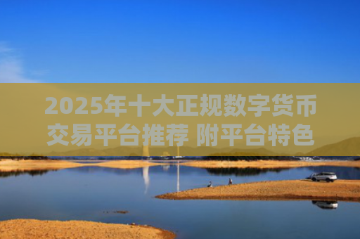 2025年十大正规数字货币交易平台推荐 附平台特色及服务介绍