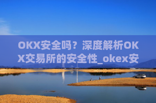 OKX安全吗？深度解析OKX交易所的安全性_okex安全吗?