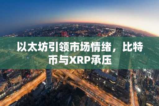 以太坊引领市场情绪,比特币与XRP承压