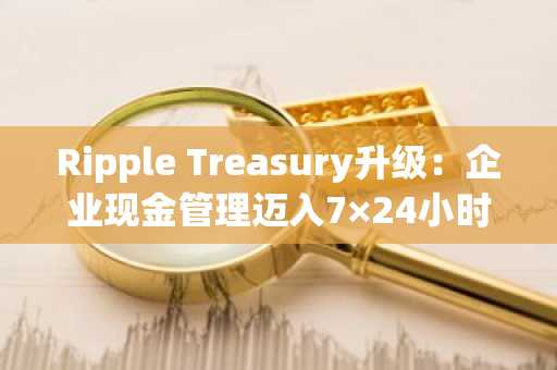Ripple Treasury升级：企业现金管理迈入7×24小时新时代