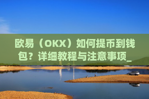 欧易（OKX）如何提币到钱包？详细教程与注意事项_
