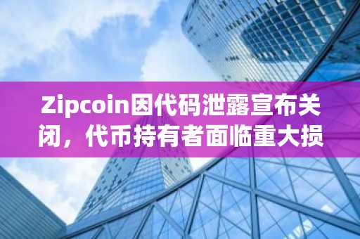 Zipcoin因代码泄露宣布关闭，代币持有者面临重大损失