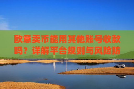 欧意卖币能用其他账号收款吗？详解平台规则与风险防范_